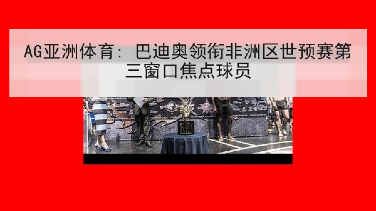 AG亚洲体育: 巴迪奥领衔非洲区世预赛第三窗口焦点球员