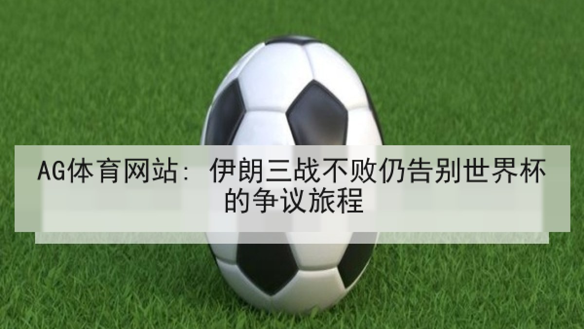 AG体育网站: 伊朗三战不败仍告别世界杯的争议旅程