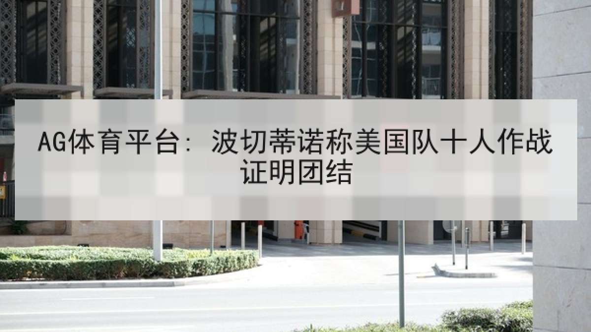 AG体育平台: 波切蒂诺称美国队十人作战证明团结