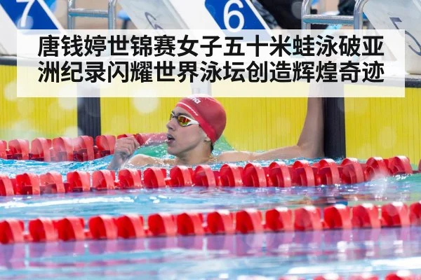 唐钱婷世锦赛女子五十米蛙泳破亚洲纪录闪耀世界泳坛创造辉煌奇迹