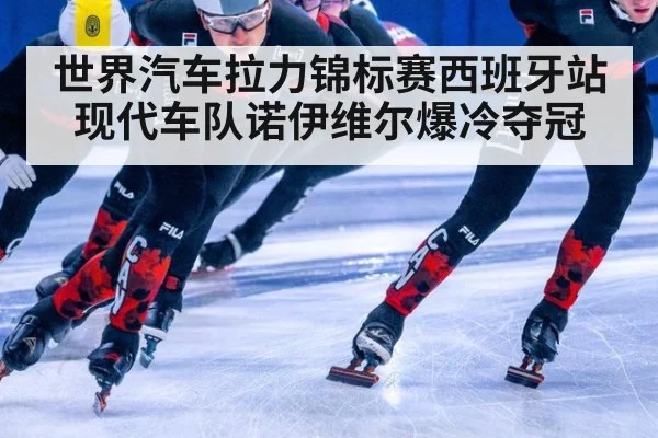 世界汽车拉力锦标赛西班牙站现代车队诺伊维尔爆冷夺冠
