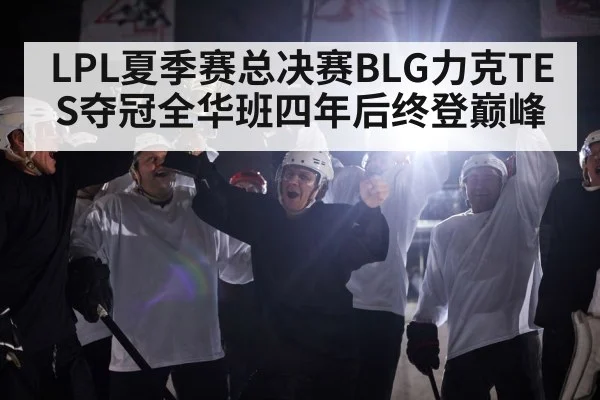 LPL夏季赛总决赛BLG力克TES夺冠全华班四年后终登巅峰