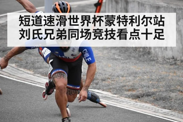短道速滑世界杯蒙特利尔站刘氏兄弟同场竞技看点十足