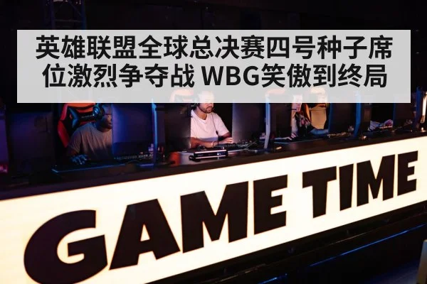 英雄联盟全球总决赛四号种子席位激烈争夺战 WBG笑傲到终局